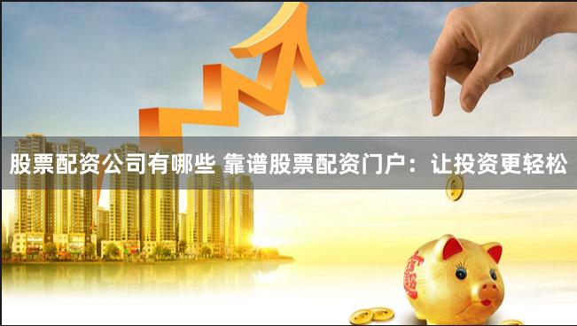 股票配资公司有哪些 靠谱股票配资门户：让投资更轻松