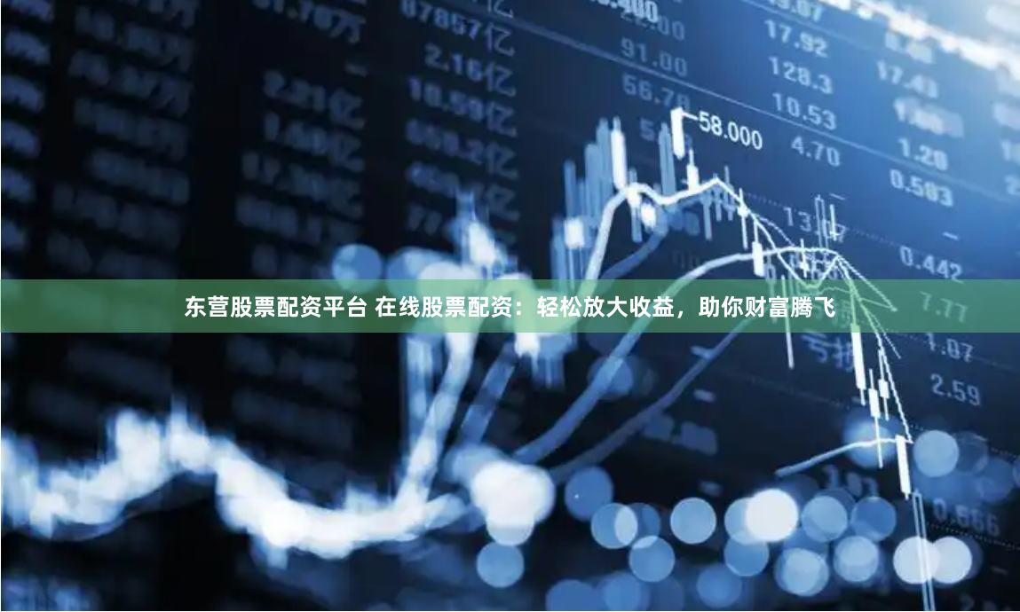 东营股票配资平台 在线股票配资：轻松放大收益，助你财富腾飞