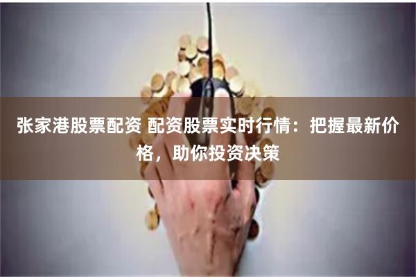张家港股票配资 配资股票实时行情：把握最新价格，助你投资决策