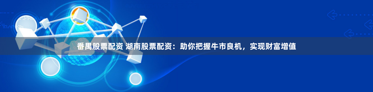 番禺股票配资 湖南股票配资：助你把握牛市良机，实现财富增值