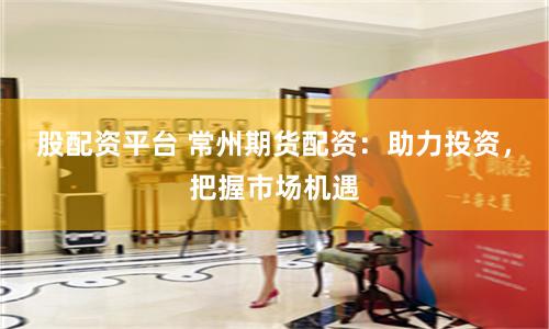 股配资平台 常州期货配资：助力投资，把握市场机遇