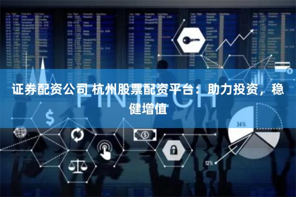 证券配资公司 杭州股票配资平台：助力投资，稳健增值