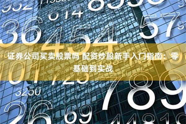 证券公司买卖股票吗 配资炒股新手入门指南：零基础到实战