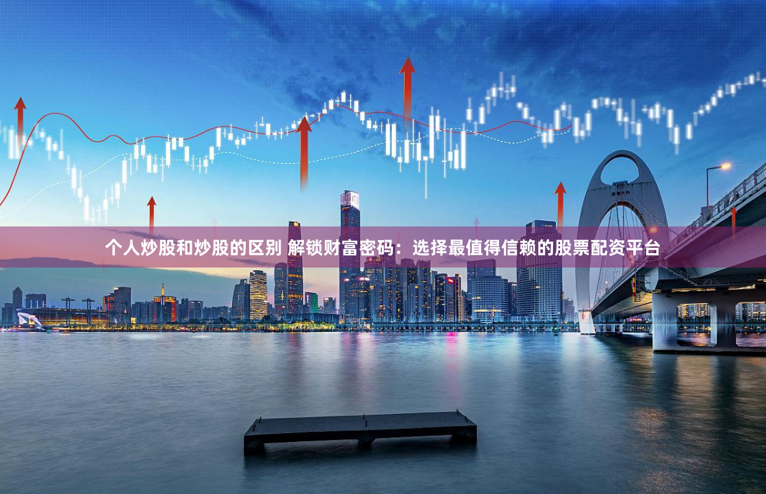 个人炒股和炒股的区别 解锁财富密码：选择最值得信赖的股票配资平台