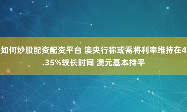 如何炒股配资配资平台 澳央行称或需将利率维持在4.35%较长时间 澳元基本持平