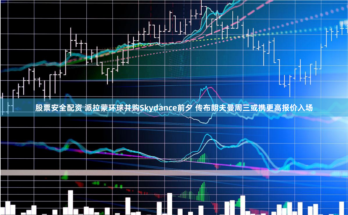 股票安全配资 派拉蒙环球并购Skydance前夕 传布朗夫曼周三或携更高报价入场