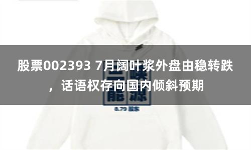 股票002393 7月阔叶浆外盘由稳转跌，话语权存向国内倾斜预期