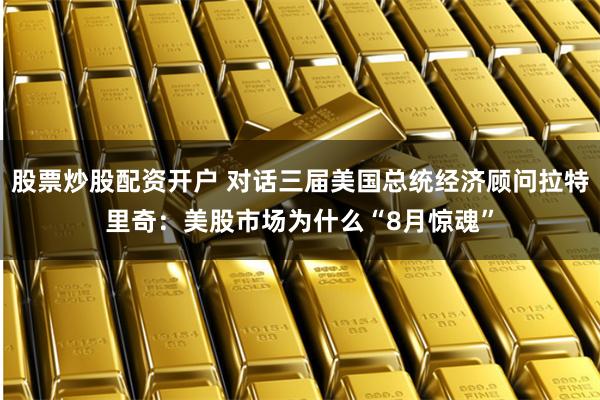 股票炒股配资开户 对话三届美国总统经济顾问拉特里奇：美股市场为什么“8月惊魂”