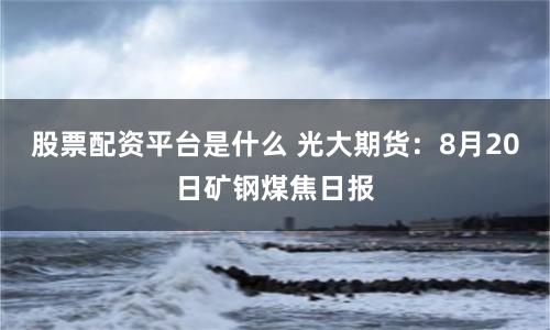 股票配资平台是什么 光大期货：8月20日矿钢煤焦日报