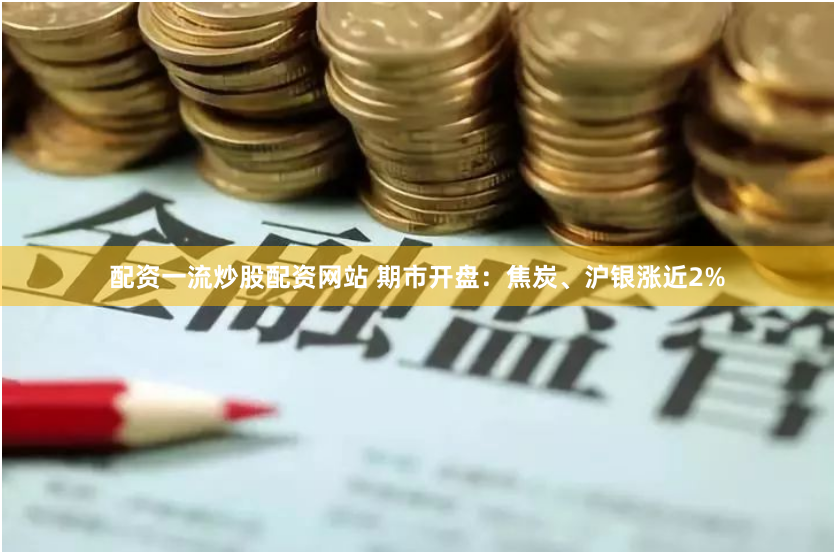 配资一流炒股配资网站 期市开盘：焦炭、沪银涨近2%