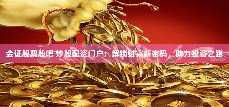 金证股票股吧 炒股配资门户：解锁财富新密码，助力投资之路