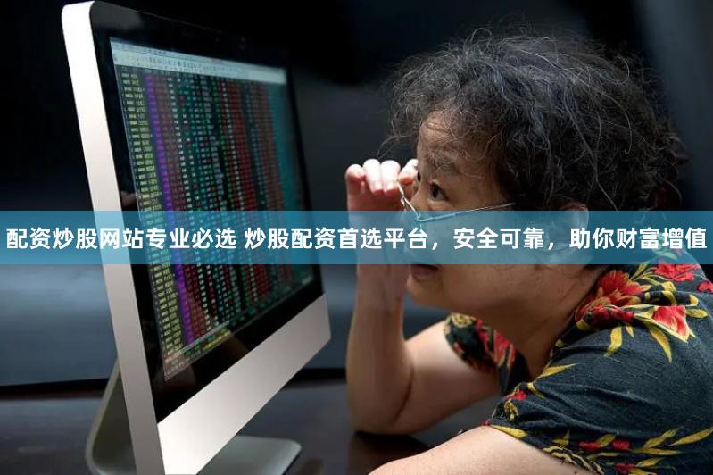 配资炒股网站专业必选 炒股配资首选平台，安全可靠，助你财富增值
