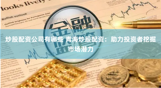 炒股配资公司有哪些 青海炒股配资：助力投资者挖掘市场潜力