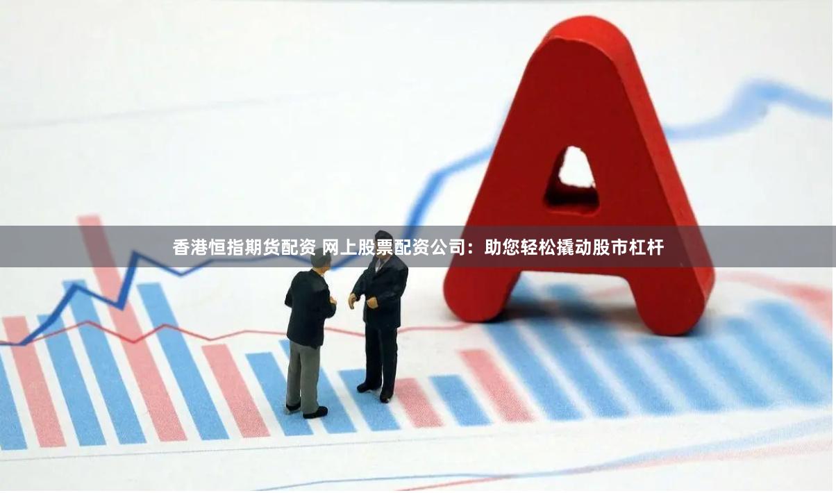 香港恒指期货配资 网上股票配资公司：助您轻松撬动股市杠杆