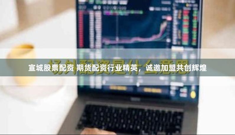 宣城股票配资 期货配资行业精英，诚邀加盟共创辉煌