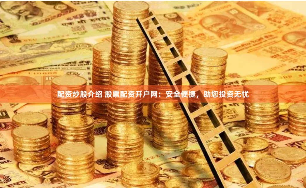 配资炒股介绍 股票配资开户网：安全便捷，助您投资无忧
