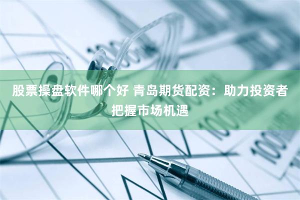 股票操盘软件哪个好 青岛期货配资：助力投资者把握市场机遇