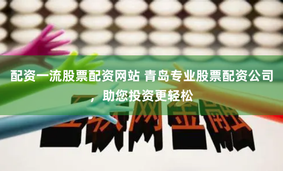 配资一流股票配资网站 青岛专业股票配资公司，助您投资更轻松