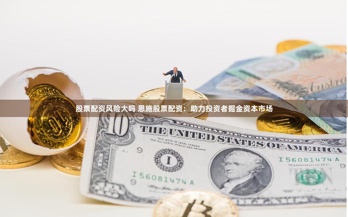 股票配资风险大吗 恩施股票配资：助力投资者掘金资本市场