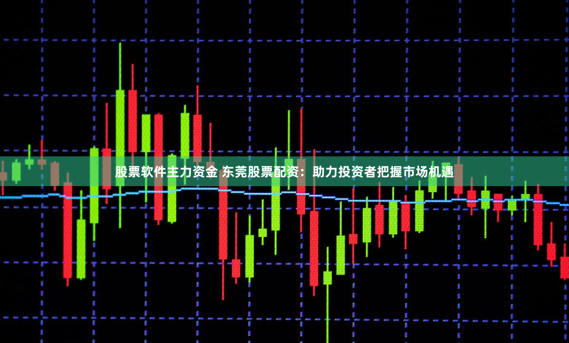 股票软件主力资金 东莞股票配资：助力投资者把握市场机遇
