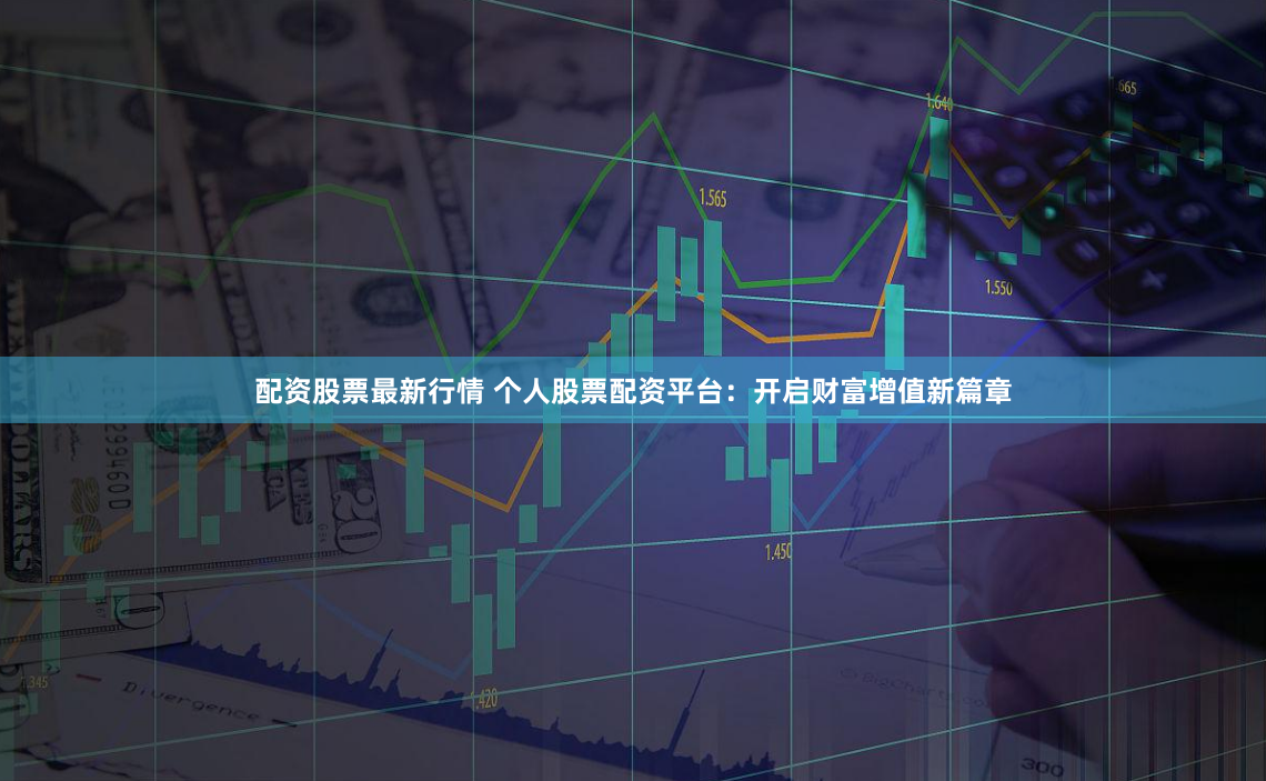 配资股票最新行情 个人股票配资平台：开启财富增值新篇章