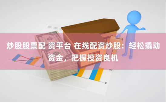 炒股股票配 资平台 在线配资炒股：轻松撬动资金，把握投资良机