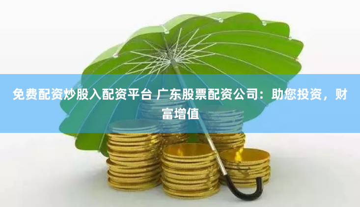 免费配资炒股入配资平台 广东股票配资公司：助您投资，财富增值