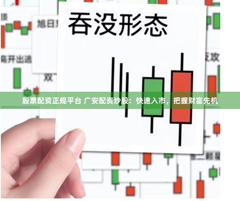 股票配资正规平台 广安配资炒股：快速入市，把握财富先机