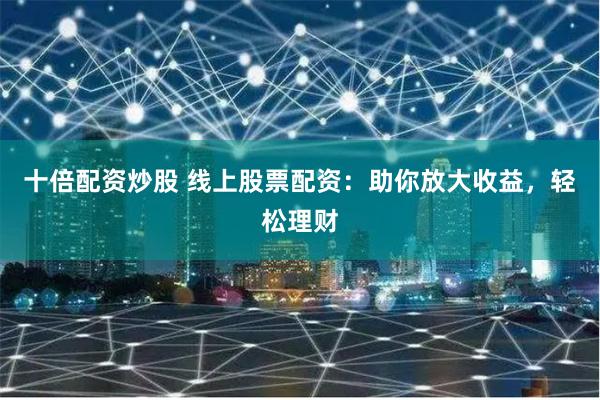 十倍配资炒股 线上股票配资：助你放大收益，轻松理财