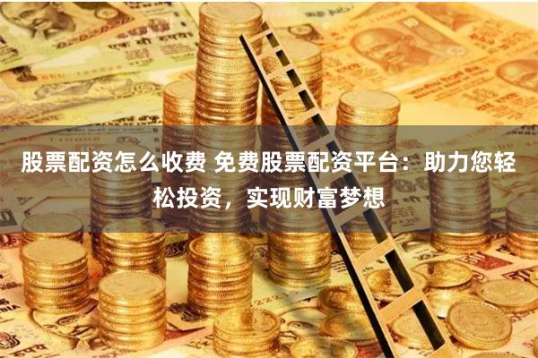 股票配资怎么收费 免费股票配资平台：助力您轻松投资，实现财富梦想