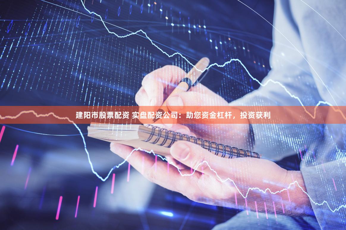 建阳市股票配资 实盘配资公司：助您资金杠杆，投资获利
