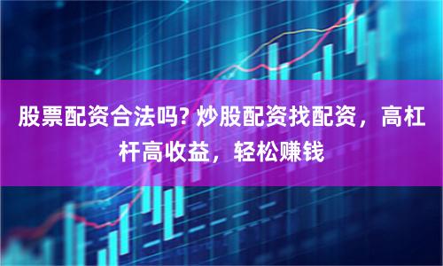 股票配资合法吗? 炒股配资找配资，高杠杆高收益，轻松赚钱
