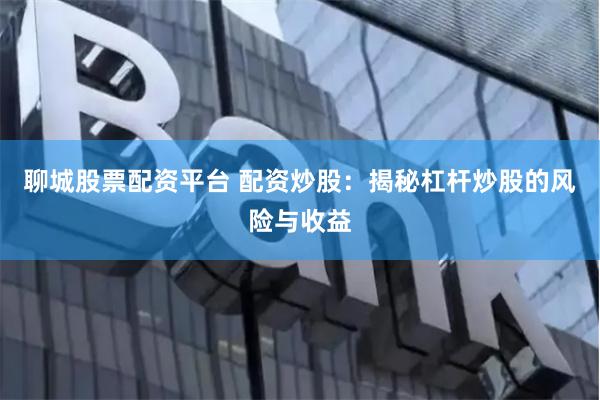 聊城股票配资平台 配资炒股：揭秘杠杆炒股的风险与收益