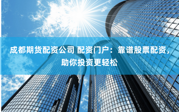 成都期货配资公司 配资门户：靠谱股票配资，助你投资更轻松