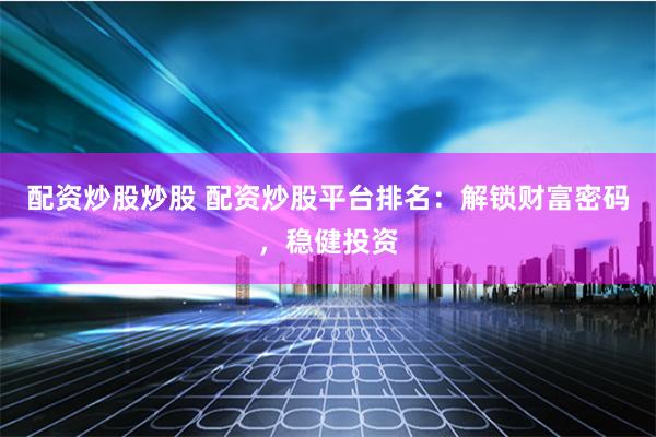配资炒股炒股 配资炒股平台排名：解锁财富密码，稳健投资