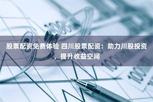 股票配资免费体验 四川股票配资：助力川股投资，提升收益空间