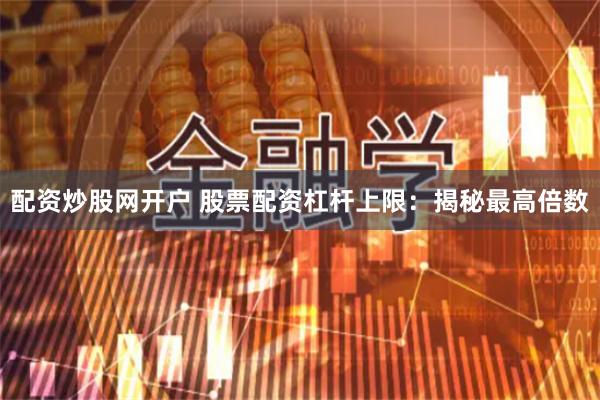 配资炒股网开户 股票配资杠杆上限：揭秘最高倍数