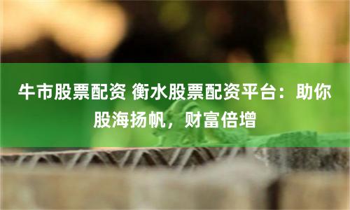 牛市股票配资 衡水股票配资平台：助你股海扬帆，财富倍增
