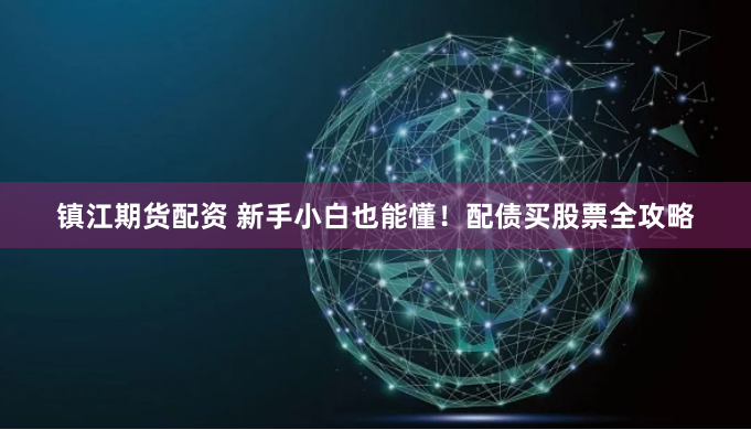 镇江期货配资 新手小白也能懂！配债买股票全攻略