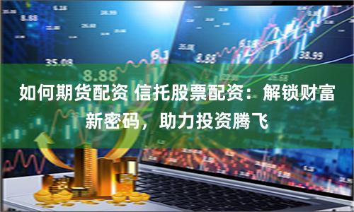 如何期货配资 信托股票配资：解锁财富新密码，助力投资腾飞