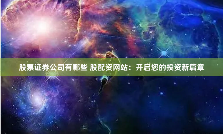 股票证券公司有哪些 股配资网站：开启您的投资新篇章