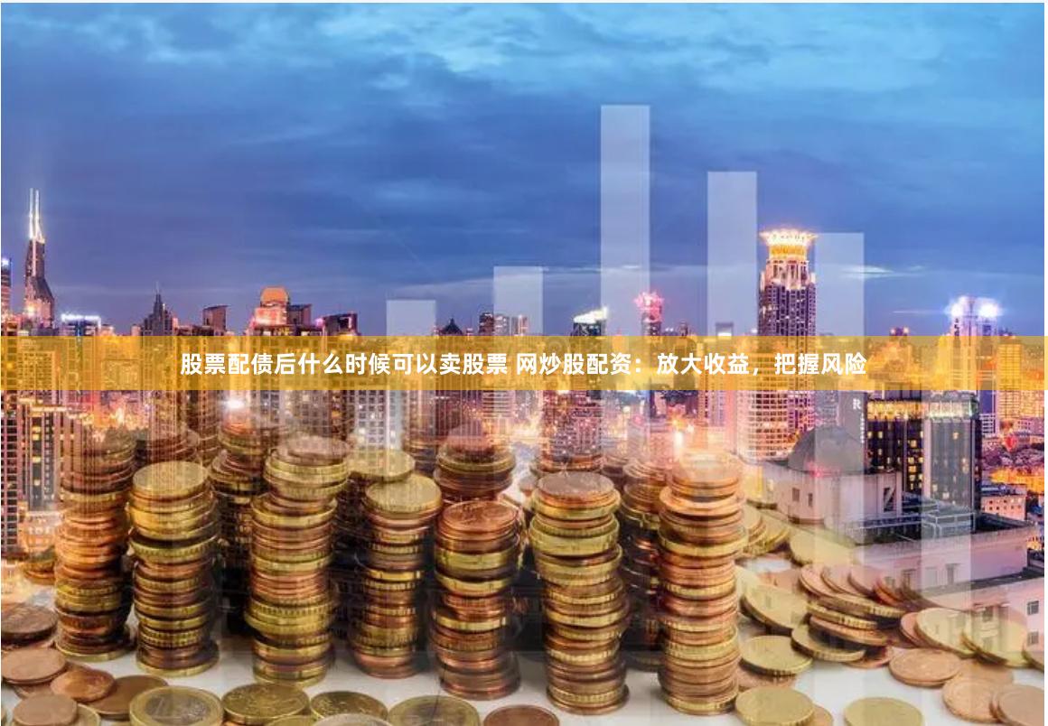 股票配债后什么时候可以卖股票 网炒股配资：放大收益，把握风险