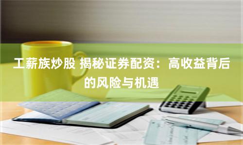 工薪族炒股 揭秘证券配资：高收益背后的风险与机遇