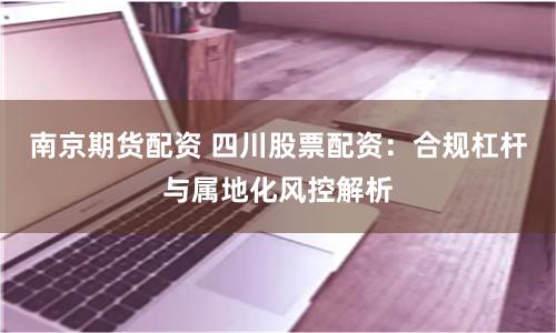 南京期货配资 四川股票配资：合规杠杆与属地化风控解析