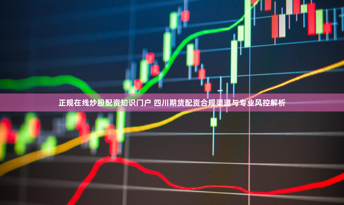 正规在线炒股配资知识门户 四川期货配资合规渠道与专业风控解析
