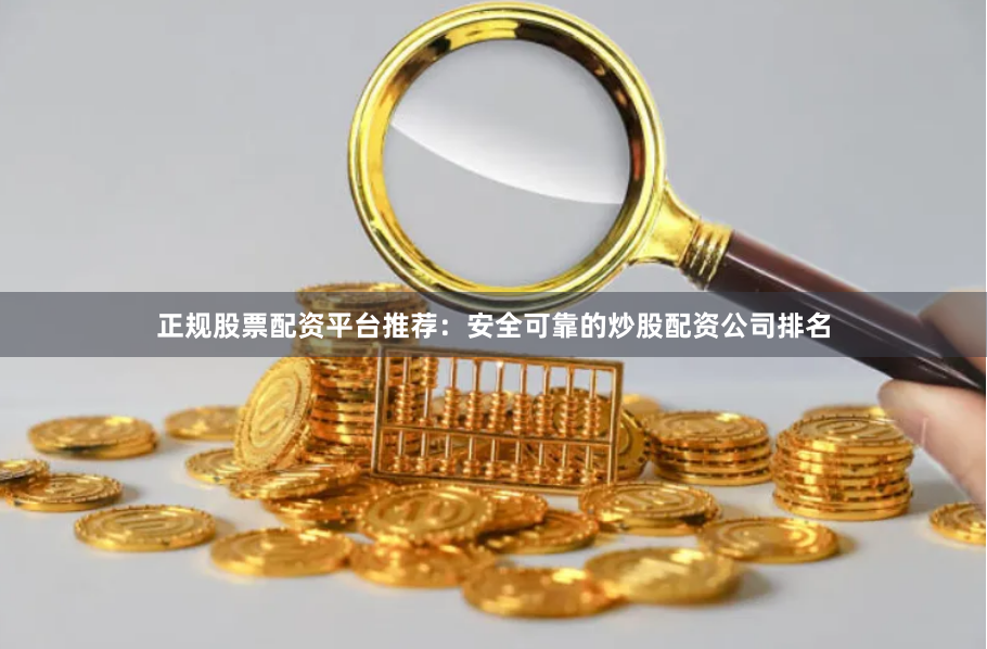 正规股票配资平台推荐：安全可靠的炒股配资公司排名