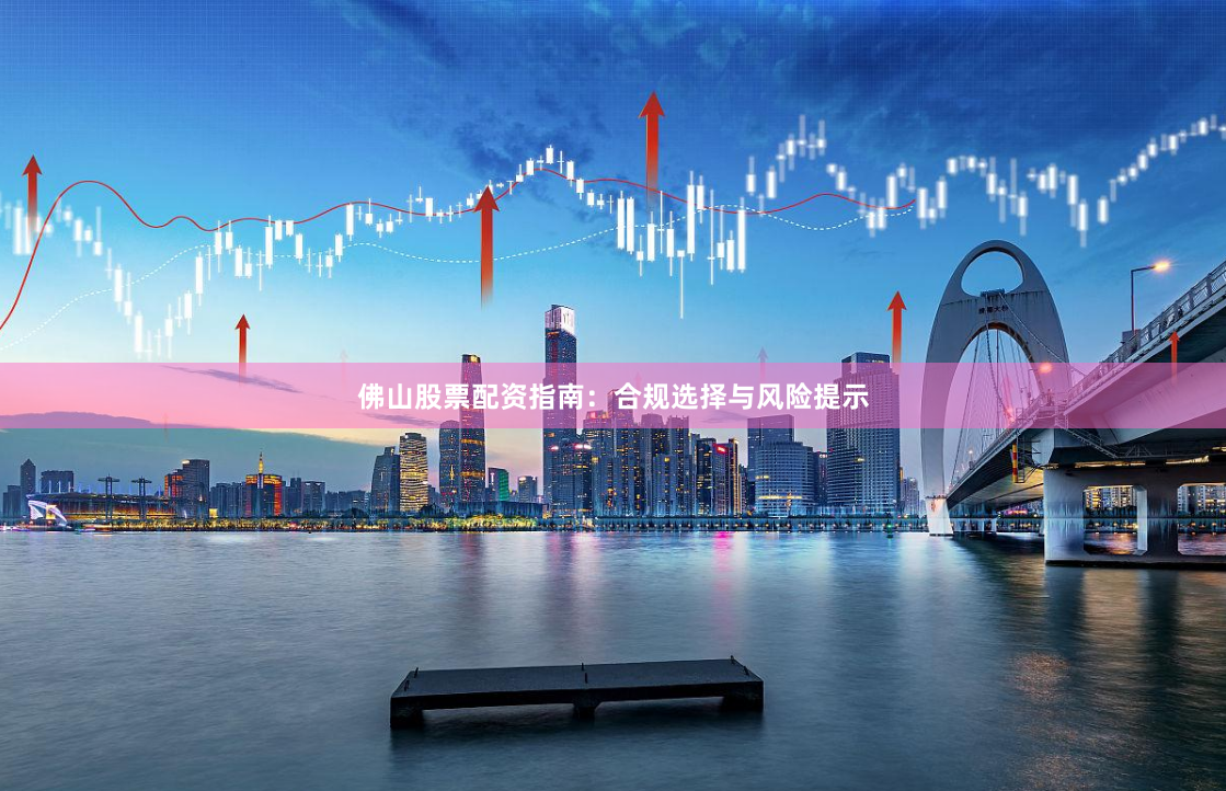 佛山股票配资指南：合规选择与风险提示
