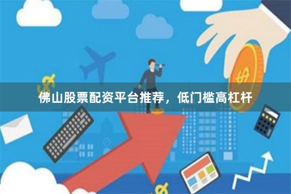 佛山股票配资平台推荐，低门槛高杠杆