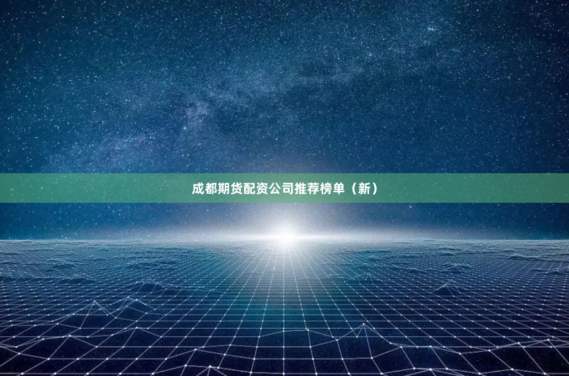 成都期货配资公司推荐榜单（新）