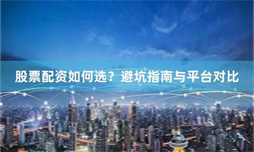股票配资如何选？避坑指南与平台对比